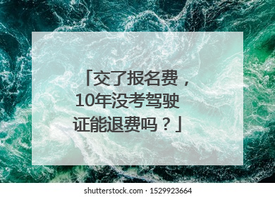 交了报名费，10年没考驾驶证能退费吗？